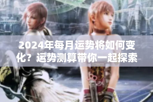 2024年每月运势将如何变化？运势测算带你一起探索答案！