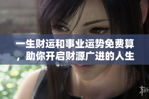 一生财运和事业运势免费算，助你开启财源广进的人生之路