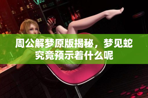 周公解梦原版揭秘，梦见蛇究竟预示着什么呢