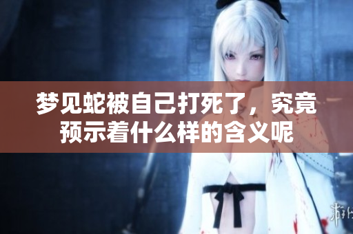 梦见蛇被自己打死了，究竟预示着什么样的含义呢