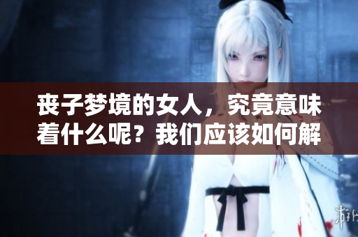 丧子梦境的女人，究竟意味着什么呢？我们应该如何解读这种现象？