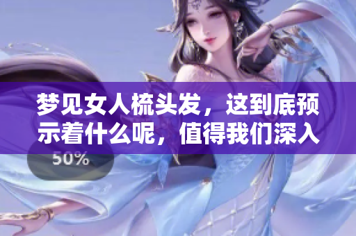 梦见女人梳头发，这到底预示着什么呢，值得我们深入探讨一下