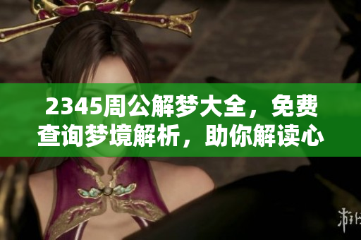 2345周公解梦大全，免费查询梦境解析，助你解读心中疑惑