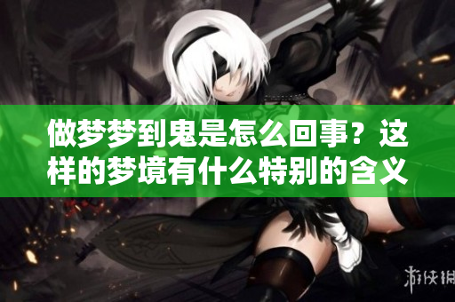 做梦梦到鬼是怎么回事？这样的梦境有什么特别的含义呢？