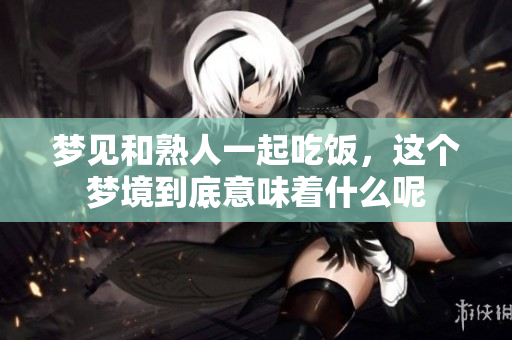 梦见和熟人一起吃饭，这个梦境到底意味着什么呢