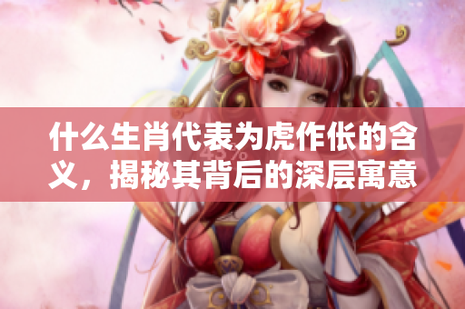 什么生肖代表为虎作伥的含义，揭秘其背后的深层寓意与象征