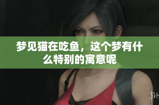梦见猫在吃鱼，这个梦有什么特别的寓意呢