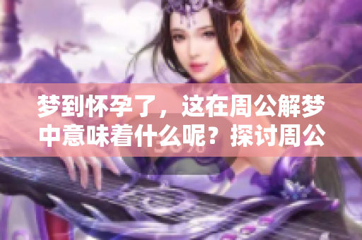 梦到怀孕了，这在周公解梦中意味着什么呢？探讨周公解梦中的怀孕梦境解析