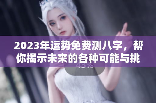 2023年运势免费测八字，帮你揭示未来的各种可能与挑战