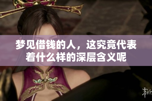 梦见借钱的人，这究竟代表着什么样的深层含义呢