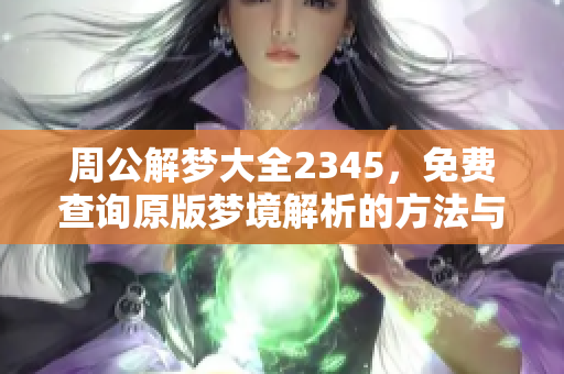 周公解梦大全2345，免费查询原版梦境解析的方法与技巧分享