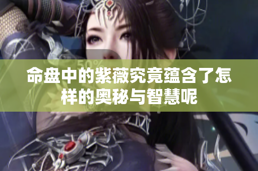 命盘中的紫薇究竟蕴含了怎样的奥秘与智慧呢