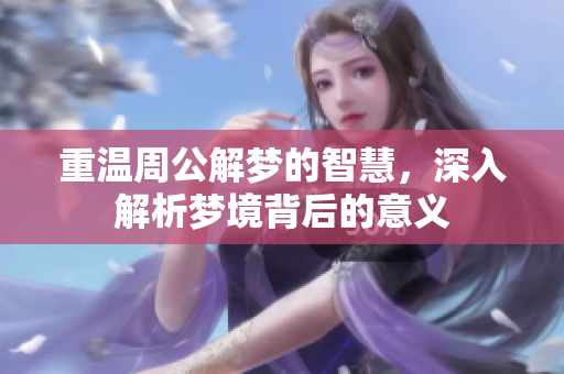重温周公解梦的智慧，深入解析梦境背后的意义