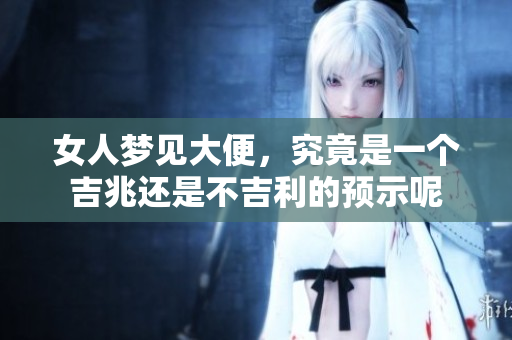 女人梦见大便，究竟是一个吉兆还是不吉利的预示呢