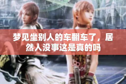 梦见坐别人的车翻车了，居然人没事这是真的吗