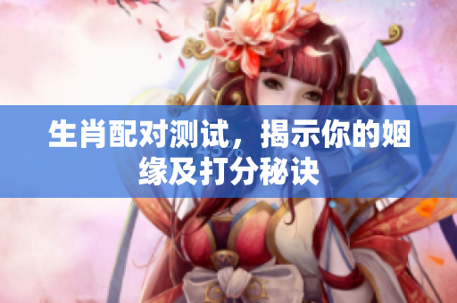 生肖配对测试，揭示你的姻缘及打分秘诀