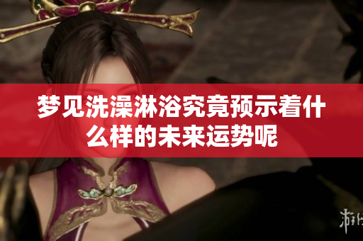 梦见洗澡淋浴究竟预示着什么样的未来运势呢