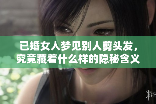 已婚女人梦见别人剪头发，究竟藏着什么样的隐秘含义呢