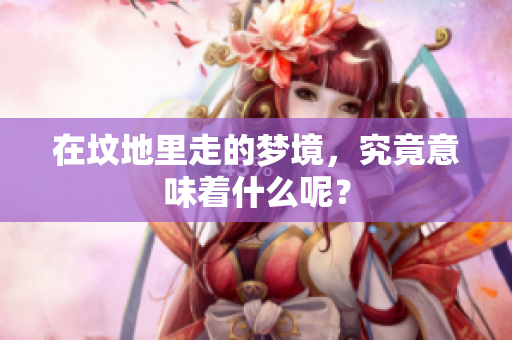 在坟地里走的梦境，究竟意味着什么呢？