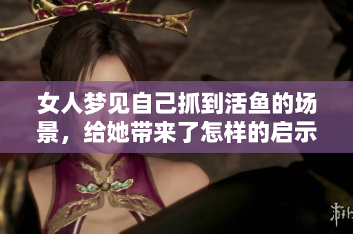 女人梦见自己抓到活鱼的场景，给她带来了怎样的启示与思考呢