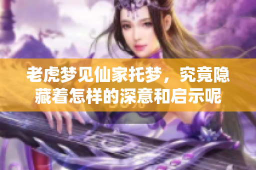 老虎梦见仙家托梦，究竟隐藏着怎样的深意和启示呢
