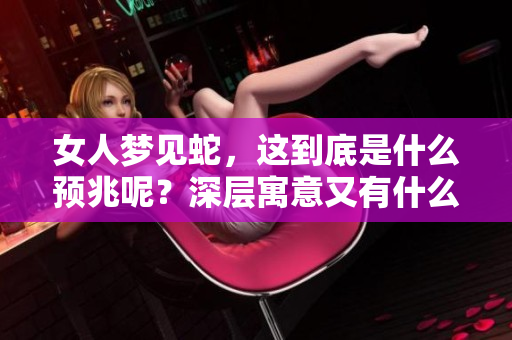 女人梦见蛇，这到底是什么预兆呢？深层寓意又有什么特别的启示呢？