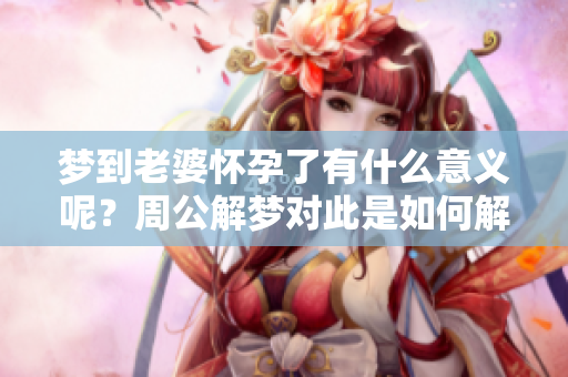 梦到老婆怀孕了有什么意义呢？周公解梦对此是如何解释的呢？
