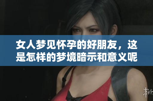 女人梦见怀孕的好朋友，这是怎样的梦境暗示和意义呢