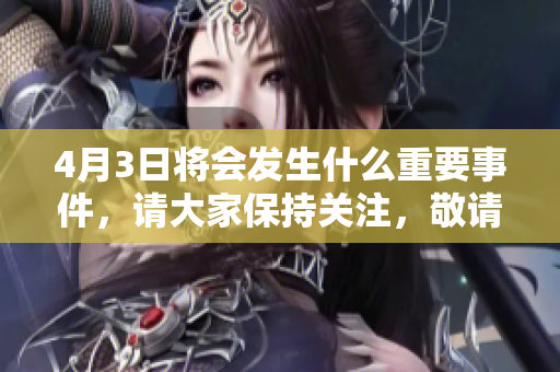 4月3日将会发生什么重要事件，请大家保持关注，敬请期待！