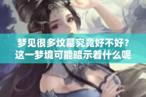 梦见很多坟墓究竟好不好？这一梦境可能暗示着什么呢？