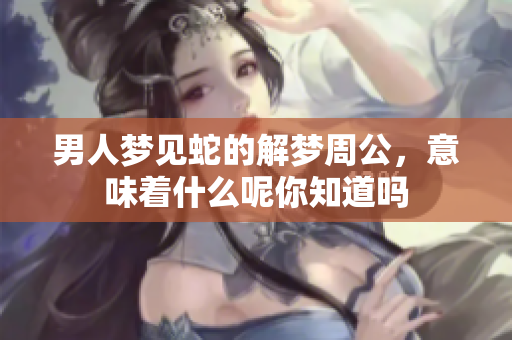 男人梦见蛇的解梦周公，意味着什么呢你知道吗