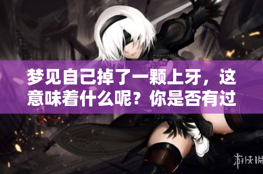 梦见自己掉了一颗上牙，这意味着什么呢？你是否有过这样的梦境？