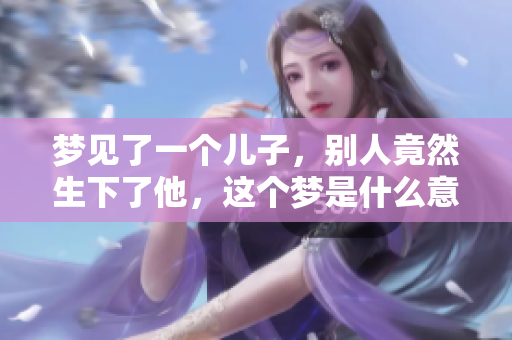 梦见了一个儿子，别人竟然生下了他，这个梦是什么意思呢
