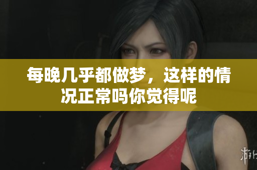 每晚几乎都做梦，这样的情况正常吗你觉得呢