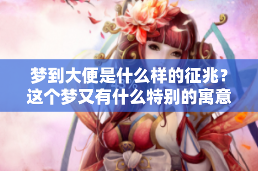 梦到大便是什么样的征兆？这个梦又有什么特别的寓意呢