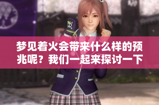 梦见着火会带来什么样的预兆呢？我们一起来探讨一下。