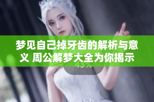 梦见自己掉牙齿的解析与意义 周公解梦大全为你揭示真相