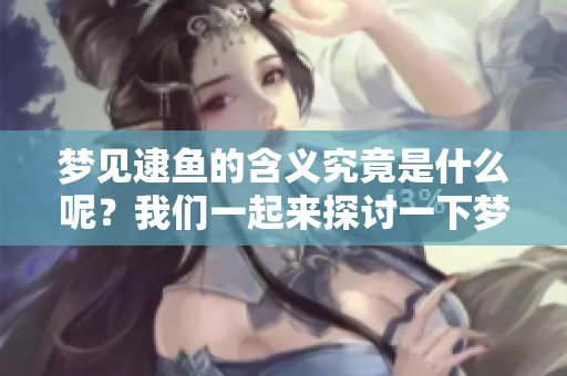 梦见逮鱼的含义究竟是什么呢？我们一起来探讨一下梦中逮鱼的解读吧。
