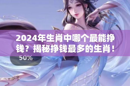 2024年生肖中哪个最能挣钱？揭秘挣钱最多的生肖！