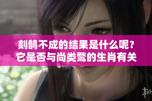 刻鹄不成的结果是什么呢？它是否与尚类鹜的生肖有关呢？