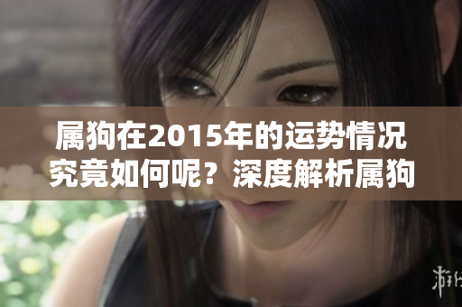 属狗在2015年的运势情况究竟如何呢？深度解析属狗人的运势发展。