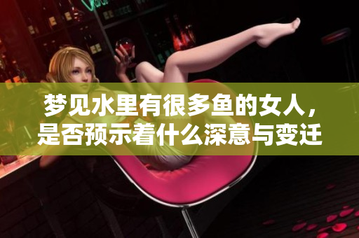 梦见水里有很多鱼的女人，是否预示着什么深意与变迁呢