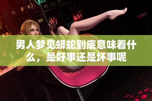男人梦见蟒蛇到底意味着什么，是好事还是坏事呢