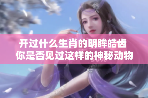 开过什么生肖的明眸皓齿 你是否见过这样的神秘动物