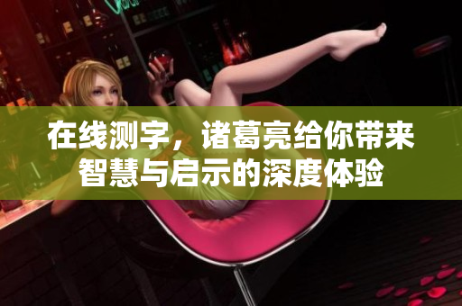 在线测字，诸葛亮给你带来智慧与启示的深度体验