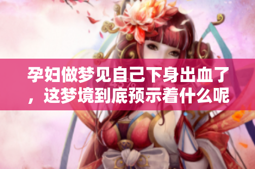 孕妇做梦见自己下身出血了，这梦境到底预示着什么呢