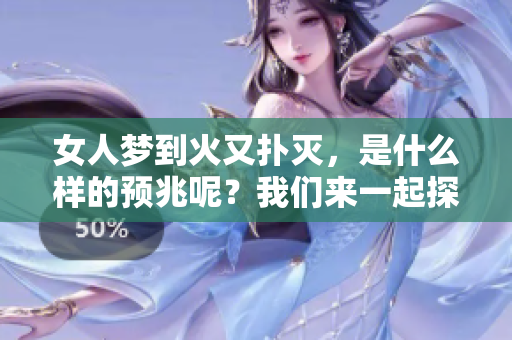 女人梦到火又扑灭，是什么样的预兆呢？我们来一起探讨一下这个问题。