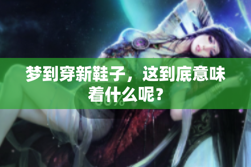 梦到穿新鞋子，这到底意味着什么呢？