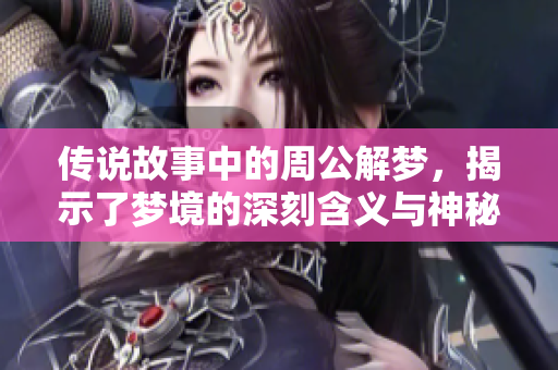 传说故事中的周公解梦，揭示了梦境的深刻含义与神秘解析
