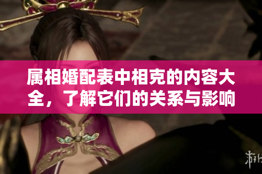 属相婚配表中相克的内容大全，了解它们的关系与影响很重要！